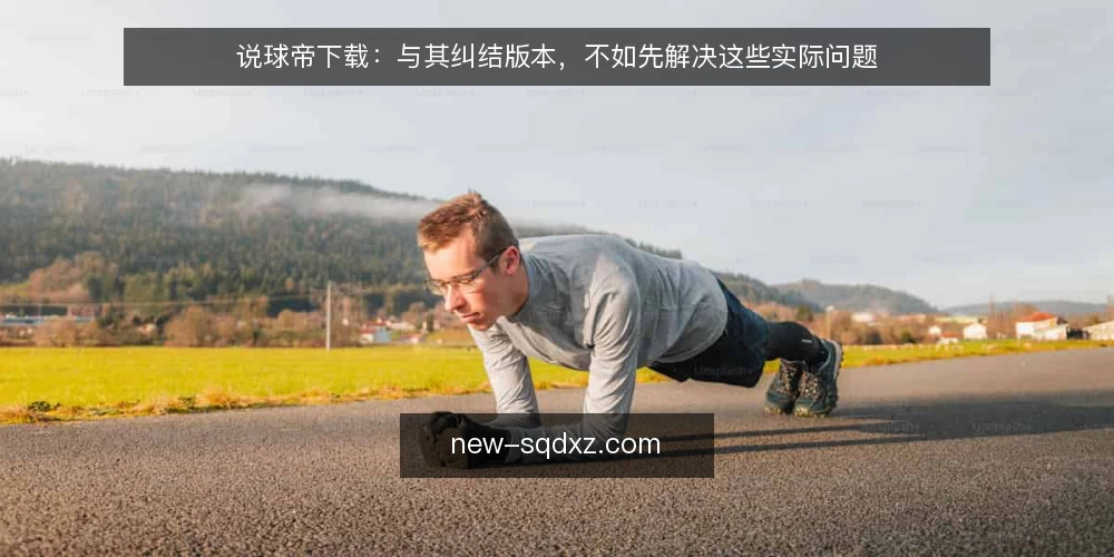 说球帝下载：与其纠结版本，不如先解决这些实际问题 — 下载说球帝时，你真正在担心什么 配图