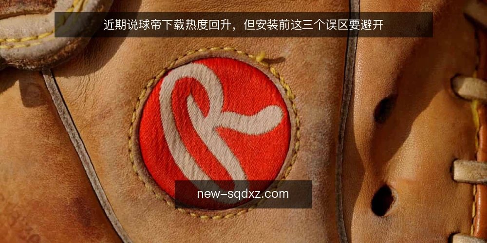 近期说球帝下载热度回升，但安装前这三个误区要避开 — 近期下载需求为何集中出现 配图