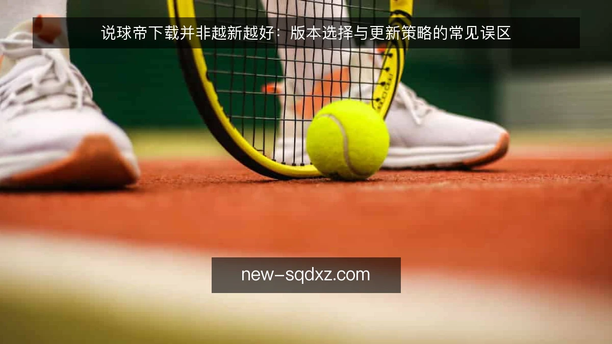 说球帝下载并非越新越好:版本选择与更新策略的常见误区
