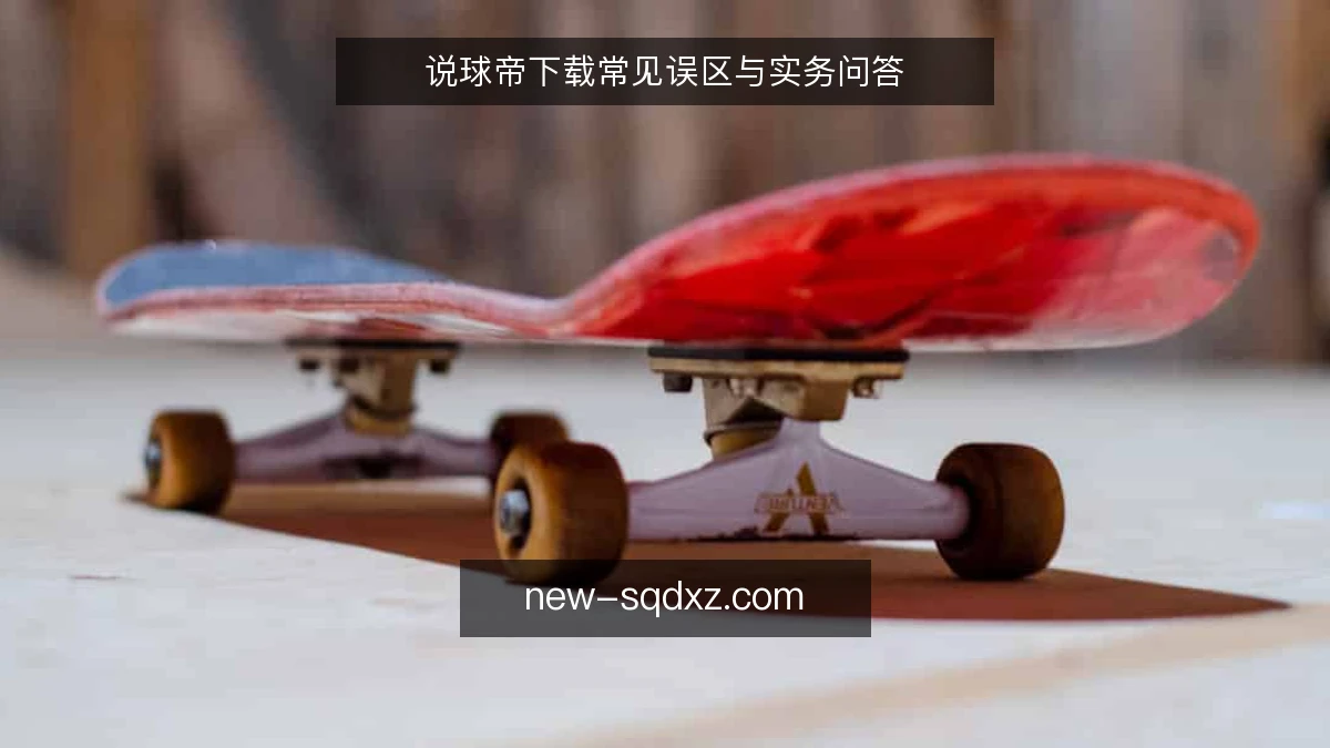 说球帝下载常见误区与实务问答