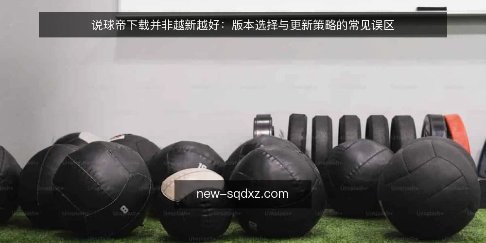 说球帝下载并非越新越好:版本选择与更新策略的常见误区 — 版本选择的核心是匹配设备与网络环境 配图