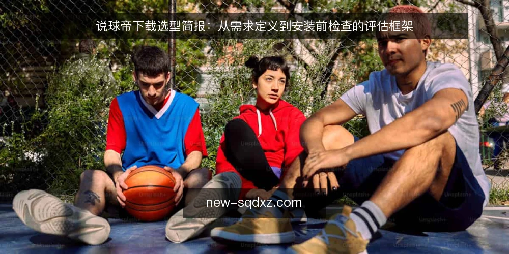 说球帝下载选型简报：从需求定义到安装前检查的评估框架 — 明确使用需求与场景边界 配图
