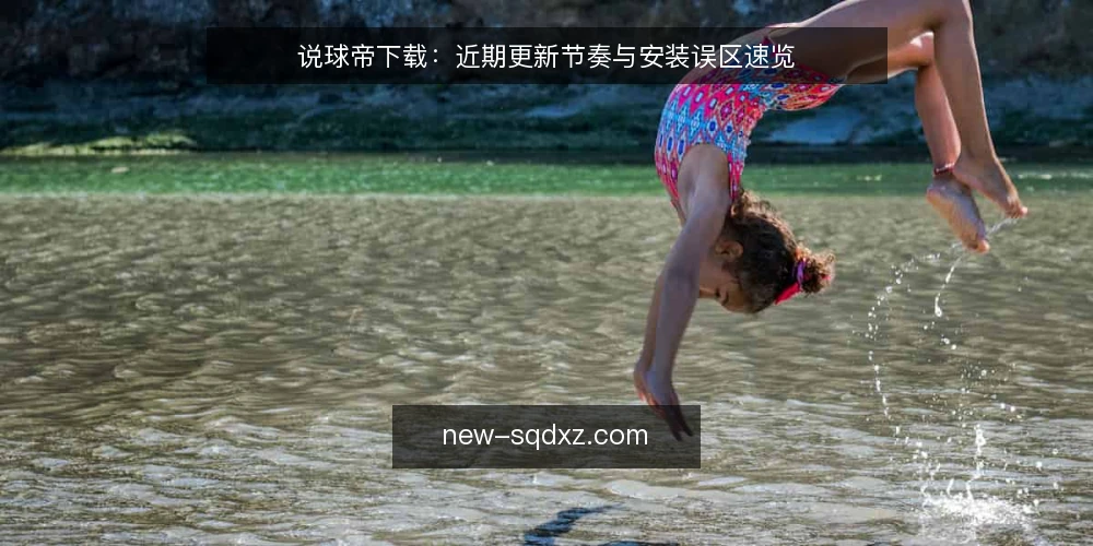说球帝下载:近期更新节奏与安装误区速览 — 近期说球帝下载的更新节奏观察 配图