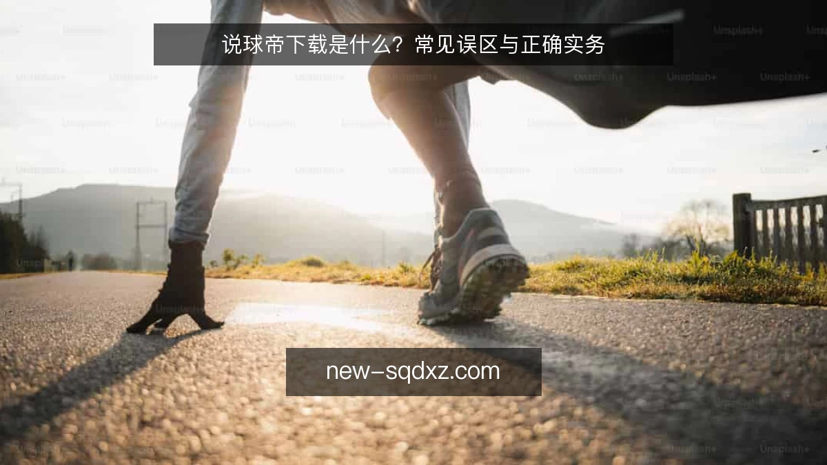 说球帝下载是什么？常见误区与正确实务