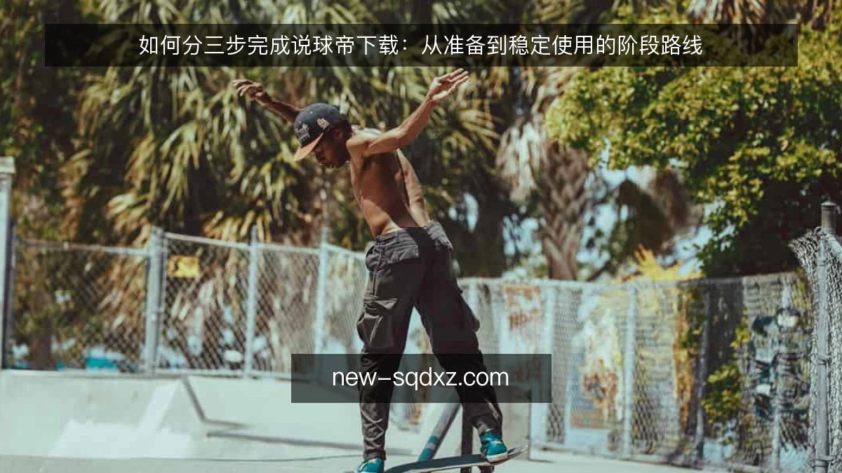 如何分三步完成说球帝下载：从准备到稳定使用的阶段路线