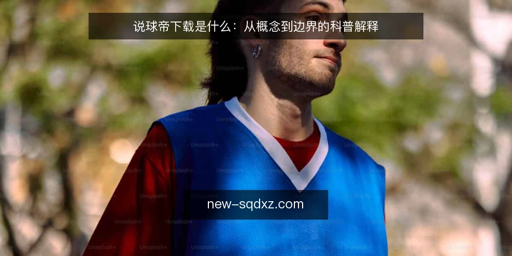 说球帝下载是什么:从概念到边界的科普解释 — 先说清楚:说球帝下载到底指什么 配图