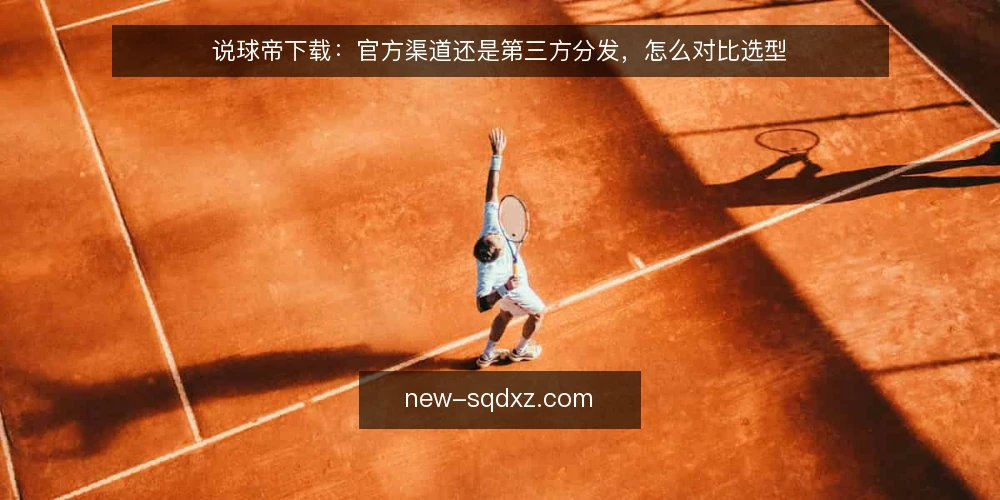 说球帝下载：官方渠道还是第三方分发，怎么对比选型 — 先定对比标准：说球帝下载该看哪几项 配图