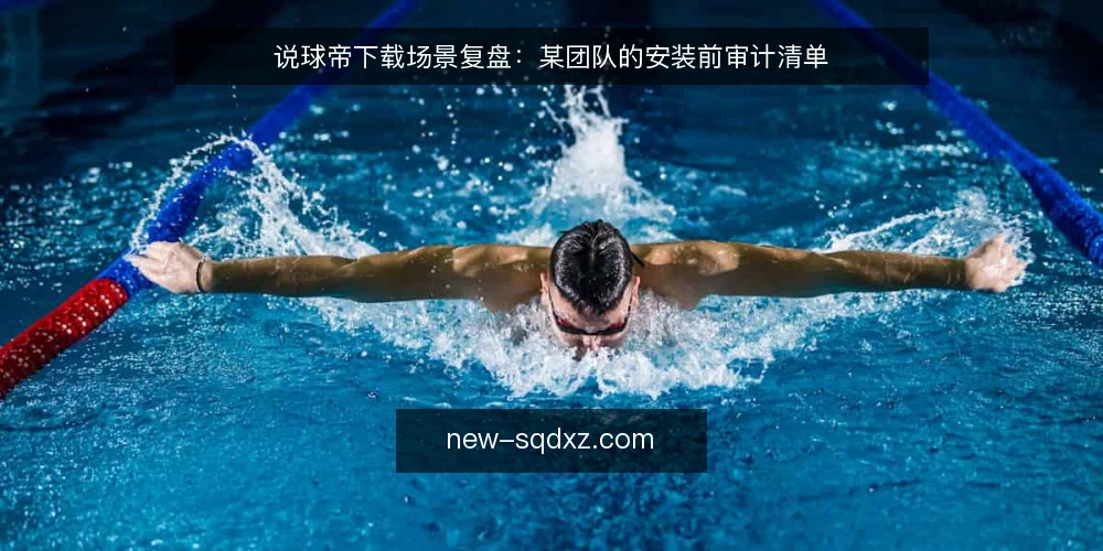 说球帝下载场景复盘：某团队的安装前审计清单 — 为什么现在要做这次审计 配图