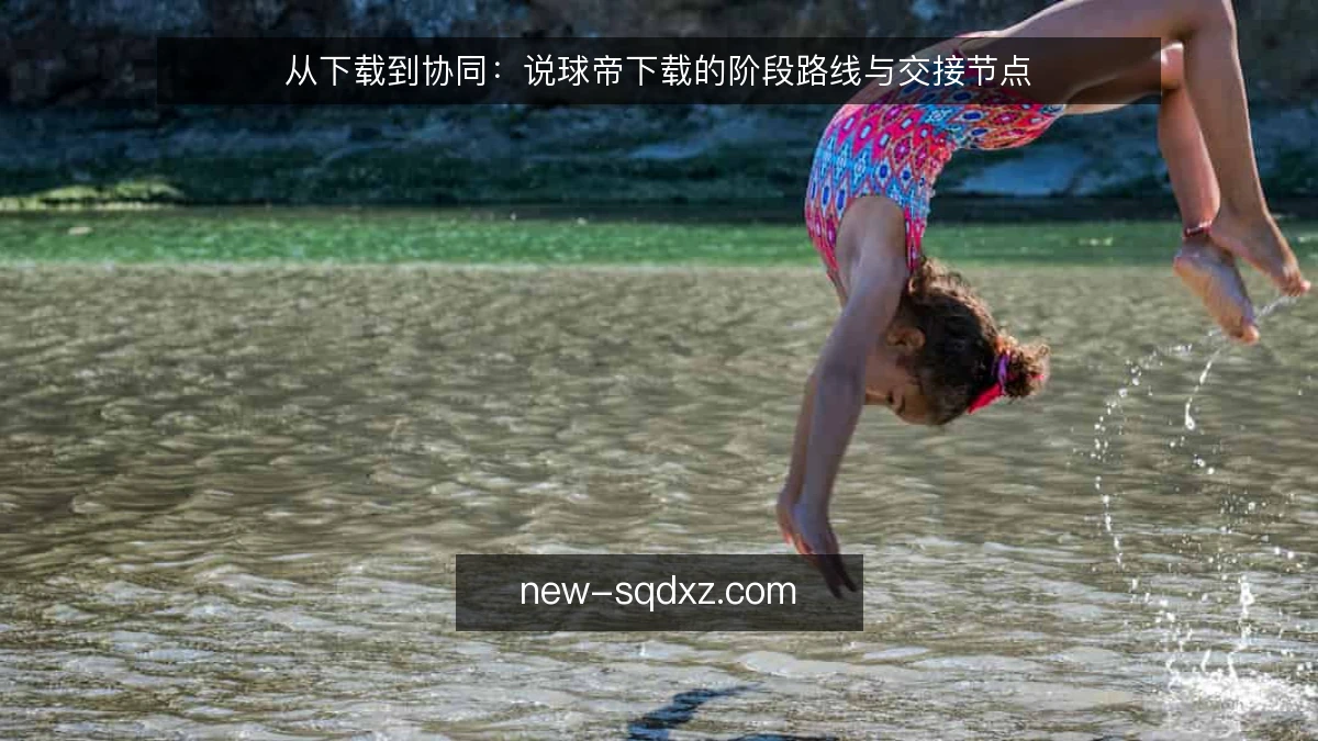 从下载到协同：说球帝下载的阶段路线与交接节点